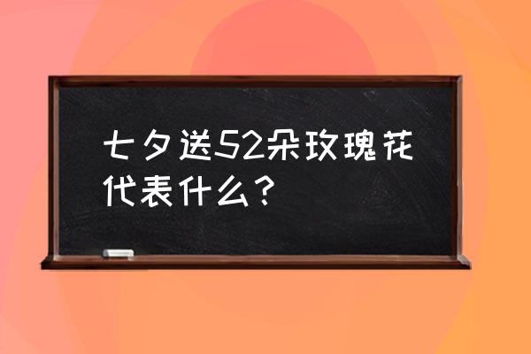 七夕送花送多少朵的寓意 七夕送52朵玫瑰花代表什么？