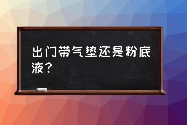 你们会带一瓶粉底液出门补妆吗 出门带气垫还是粉底液？