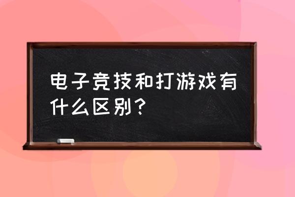 电竞和游戏的区别究竟是什么 电子竞技和打游戏有什么区别？