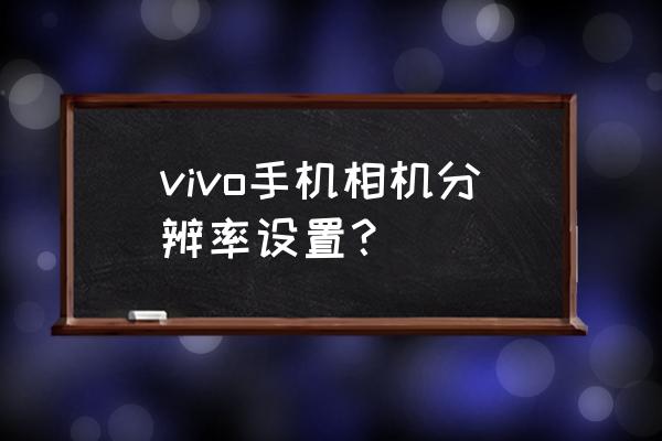 vivoy66手机像素怎么调整 vivo手机相机分辨率设置？