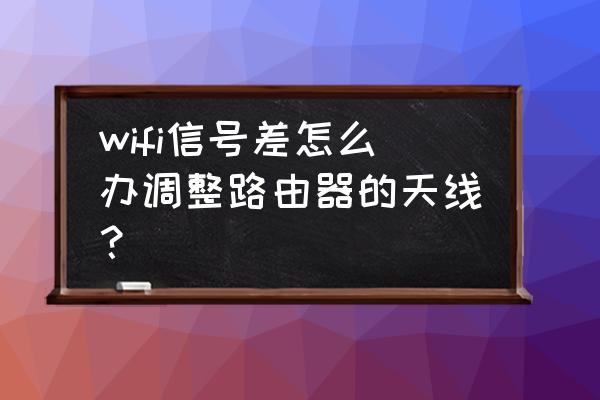 路由器的天线调整会有作用吗 wifi信号差怎么办调整路由器的天线？