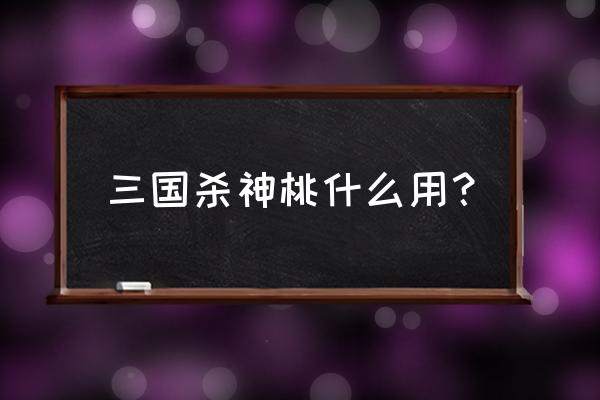 三国杀桃多少级 三国杀神桃什么用？