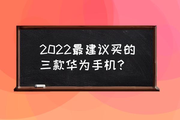 买华为手机要买哪个配置的 2022最建议买的三款华为手机？