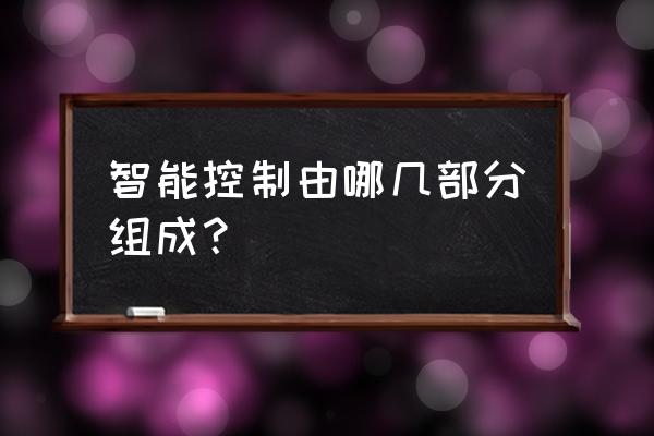 以下哪些是智能控制的特点 智能控制由哪几部分组成？