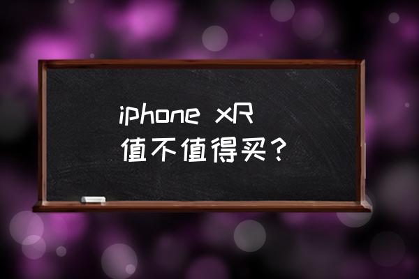 苹果xr手机到底好不好 iphone xR值不值得买？