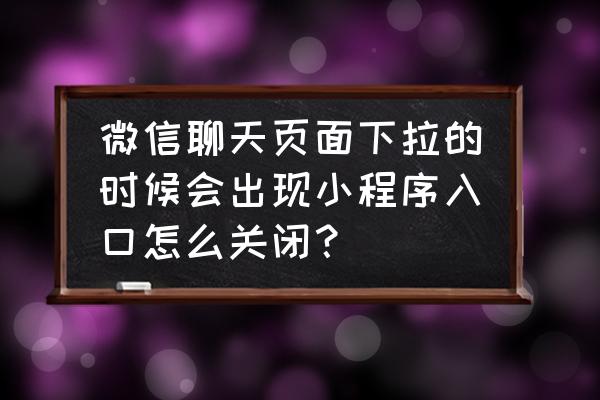 聊天小程序是怎么关闭 微信聊天页面下拉的时候会出现小程序入口怎么关闭？