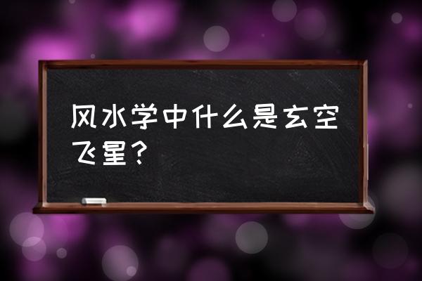 阳宅玄空飞星的作用是什么 风水学中什么是玄空飞星？