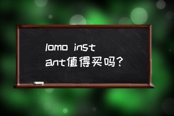 lomo相机好用吗 lomo instant值得买吗？