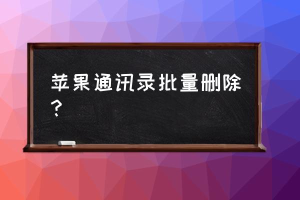 怎么一键把通讯录删除苹果手机 苹果通讯录批量删除？