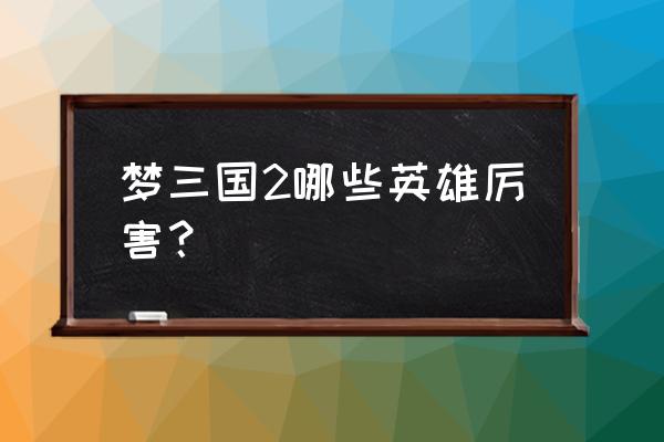 梦三国2天赋怎么加点 梦三国2哪些英雄厉害？