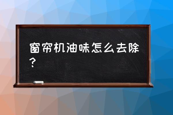 窗帘有机油味洗后还有怎么办 窗帘机油味怎么去除？