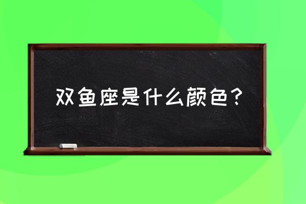 双鱼座和什么颜色是倒霉色 双鱼座是什么颜色？