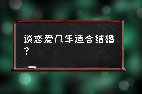 认识多长时间结婚正常 谈恋爱几年适合结婚？