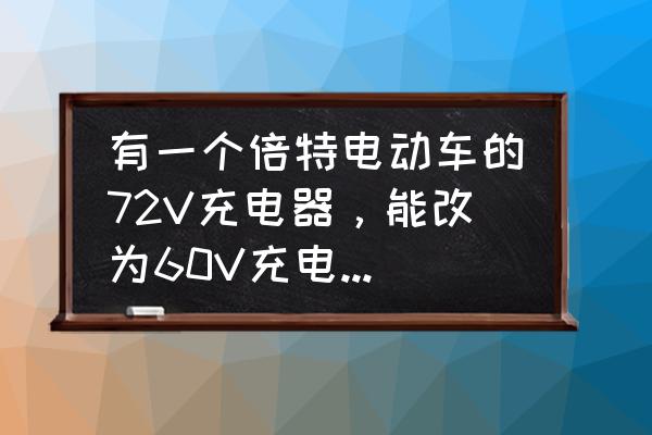 72v充电器能改60v的吗 有一个倍特电动车的72V充电器，能改为60V充电器吗?假如能改高手指点如何修改？