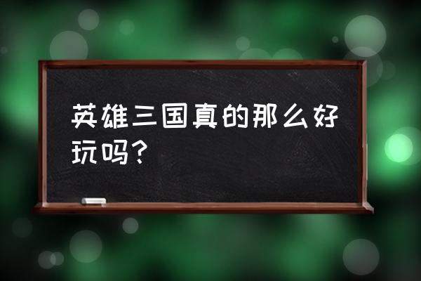 英雄三国现在玩的人多吗 英雄三国真的那么好玩吗？