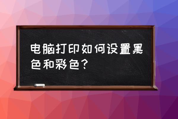 苹果电脑打印怎么打黑白 电脑打印如何设置黑色和彩色？