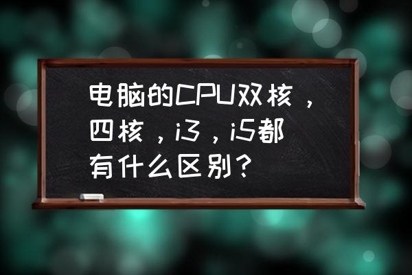 双核四核是什么意思 电脑的CPU双核，四核，i3，i5都有什么区别？