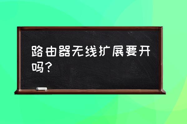 家里有路由器还用无线扩展器吗 路由器无线扩展要开吗？