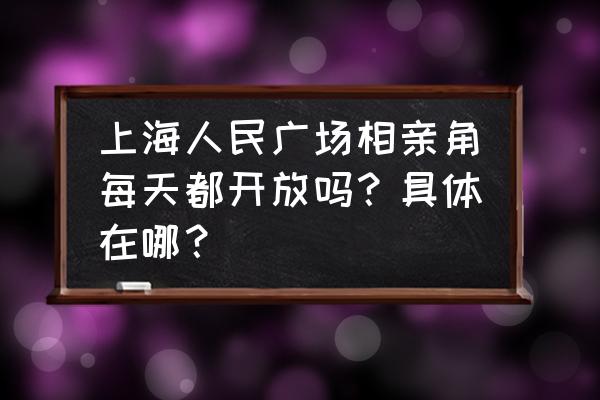 人民广场相亲角哪个出口 上海人民广场相亲角每天都开放吗？具体在哪？