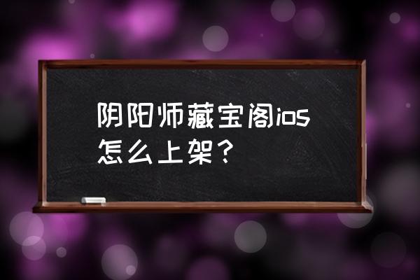 阴阳师藏宝阁怎么弄 阴阳师藏宝阁ios怎么上架？