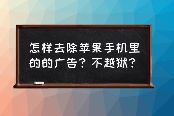 苹果手机怎么样关闭广告屏蔽 怎样去除苹果手机里的的广告？不越狱？