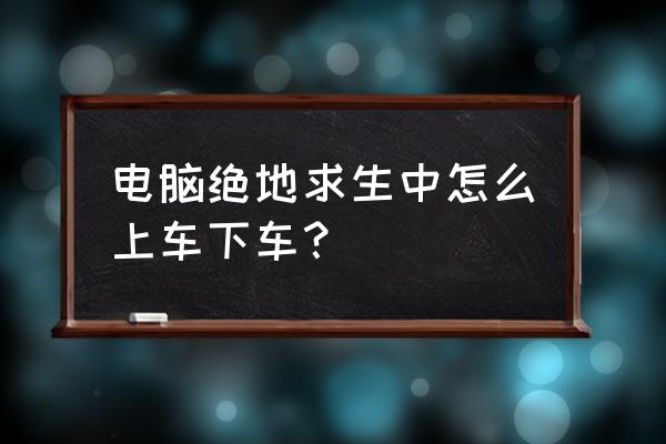 绝地求生车上被击倒怎么下车 电脑绝地求生中怎么上车下车？