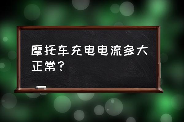 踏板摩托车充电器是多少安培 摩托车充电电流多大正常？