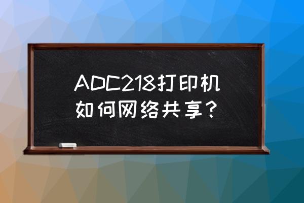 网络安全可以共享打印机吗 ADC218打印机如何网络共享？