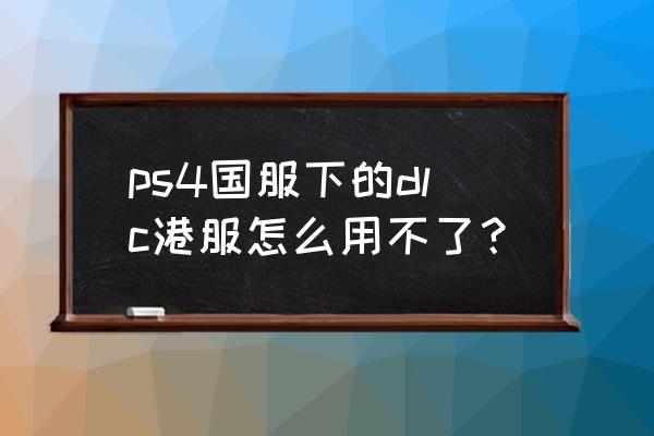 ps4日服主题港服能用吗 ps4国服下的dlc港服怎么用不了？