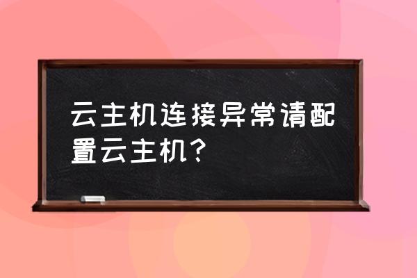 云主机连接网络连接失败怎么办 云主机连接异常请配置云主机？