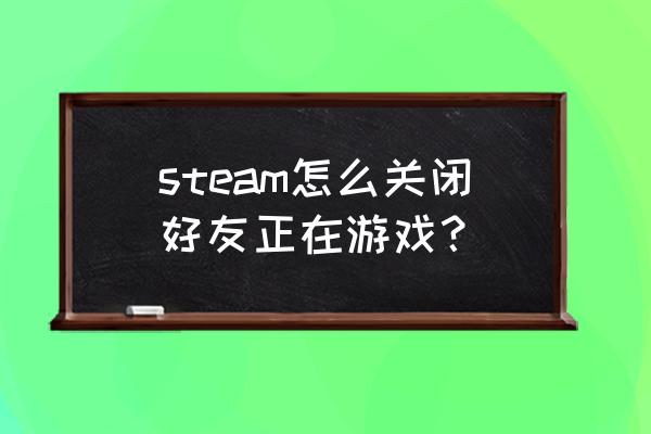 steam怎么关闭游戏状态 steam怎么关闭好友正在游戏？