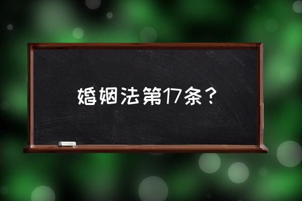 如何理解婚姻法第17条 婚姻法第17条？