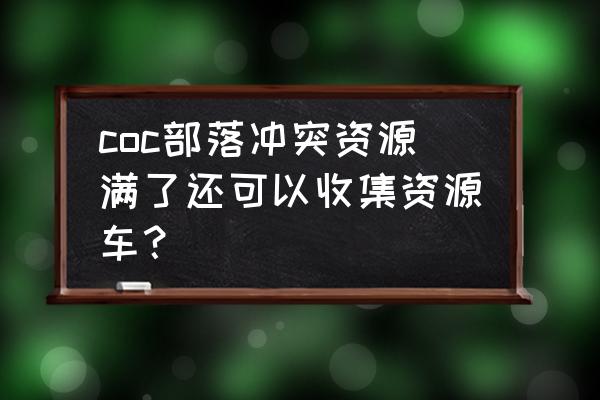 部落冲突资源车多久满 coc部落冲突资源满了还可以收集资源车？