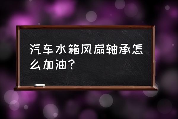 汽车轴承异响怎么加油 汽车水箱风扇轴承怎么加油？