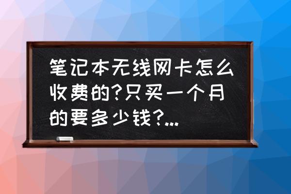 电脑网卡要多少钱一个月 笔记本无线网卡怎么收费的?只买一个月的要多少钱?可以用多久？