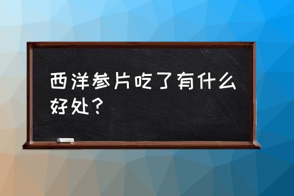 西洋参真的有用吗知乎 西洋参片吃了有什么好处？