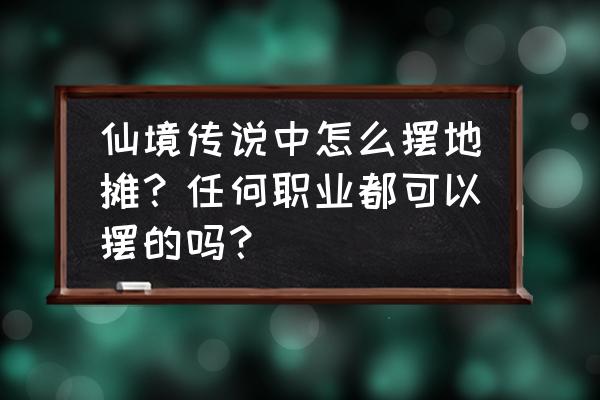 仙境传说手推车哪里领 仙境传说中怎么摆地摊？任何职业都可以摆的吗？