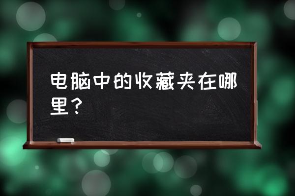 电脑的收藏夹在哪里打开 电脑中的收藏夹在哪里？