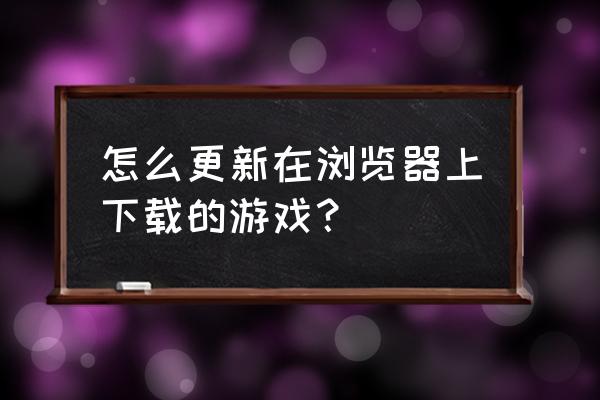 网络游戏怎么更新 怎么更新在浏览器上下载的游戏？