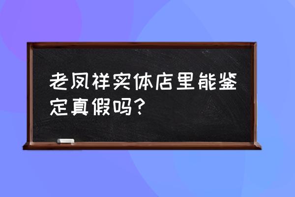 唐山哪里有老凤祥珠宝 老凤祥实体店里能鉴定真假吗？