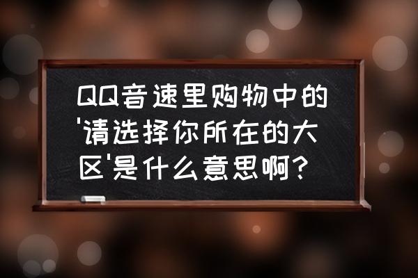 qq音速怎么关闭单个大区 QQ音速里购物中的'请选择你所在的大区'是什么意思啊？