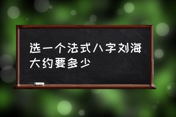 想剪八字刘海怎么挑选理发店 选一个法式八字刘海大约要多少