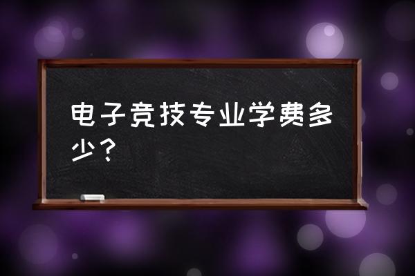 电竞高校一年多少学费 电子竞技专业学费多少？