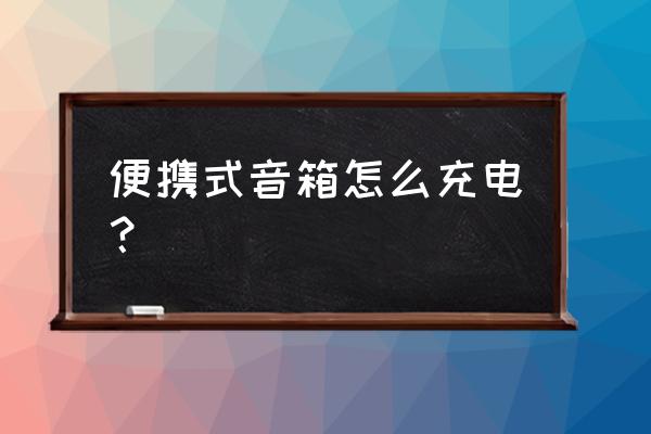 手提音箱怎么充电器 便携式音箱怎么充电？