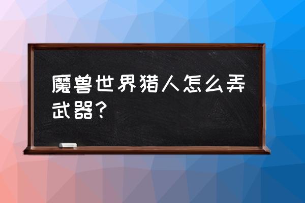 魔兽世界猎人近战武器在哪学 魔兽世界猎人怎么弄武器？