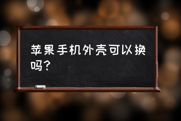 苹果手机能换二手拆机外壳吗 苹果手机外壳可以换吗？