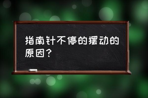 罗盘指南针晃动是怎么回事 指南针不停的摆动的原因？