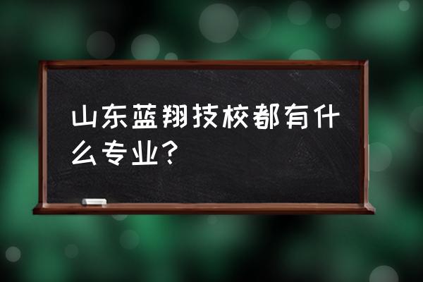 蓝翔技校有没有电竞 山东蓝翔技校都有什么专业？