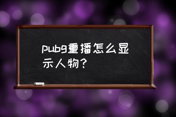 绝地求生怎么设置看到自己人物 pubg重播怎么显示人物？