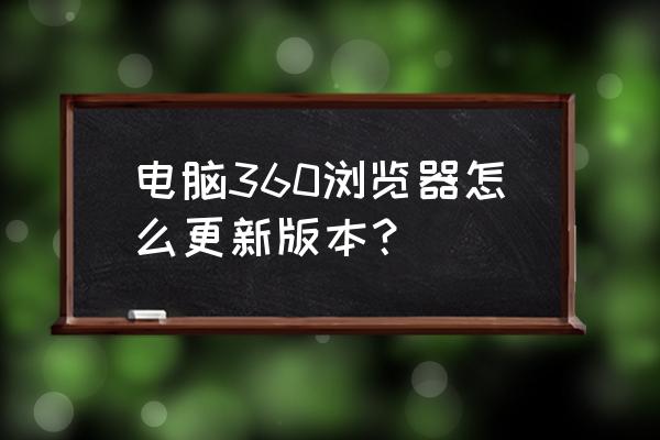 笔记本电脑怎么升级浏览器 电脑360浏览器怎么更新版本？